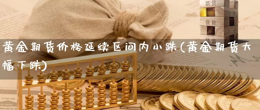 黄金期货价格延续区间内小跌(黄金期货大幅下跌)_https://hz.wpmee.com_德指期货直播_第1张