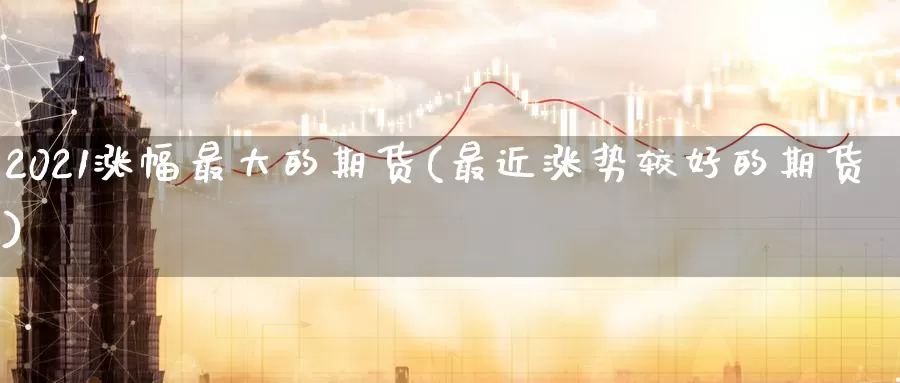 2021涨幅最大的期货(最近涨势较好的期货)_https://hz.wpmee.com_德指期货直播_第1张