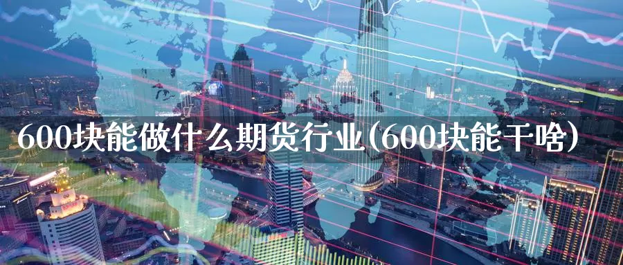 600块能做什么期货行业(600块能干啥)_https://hz.wpmee.com_国际期货直播_第1张