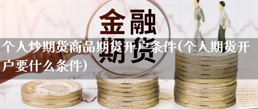 个人炒期货商品期货开户条件(个人期货开户要什么条件)_https://hz.wpmee.com_黄金期货直播_第1张