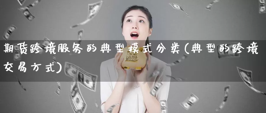 期货跨境服务的典型模式分类(典型的跨境交易方式)_https://hz.wpmee.com_黄金期货直播_第1张