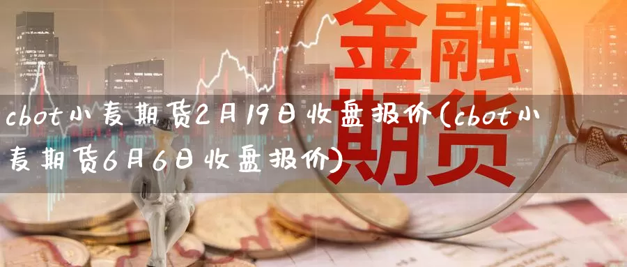 cbot小麦期货2月19日收盘报价(cbot小麦期货6月6日收盘报价)_https://hz.wpmee.com_黄金期货直播_第1张