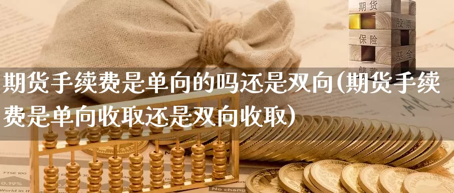 期货手续费是单向的吗还是双向(期货手续费是单向收取还是双向收取)_https://hz.wpmee.com_国际期货直播_第1张