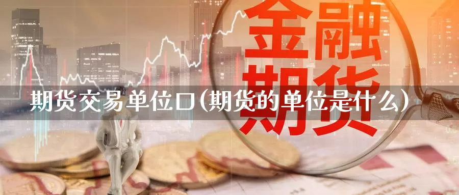 期货交易单位口(期货的单位是什么)_https://hz.wpmee.com_外盘期货直播_第1张