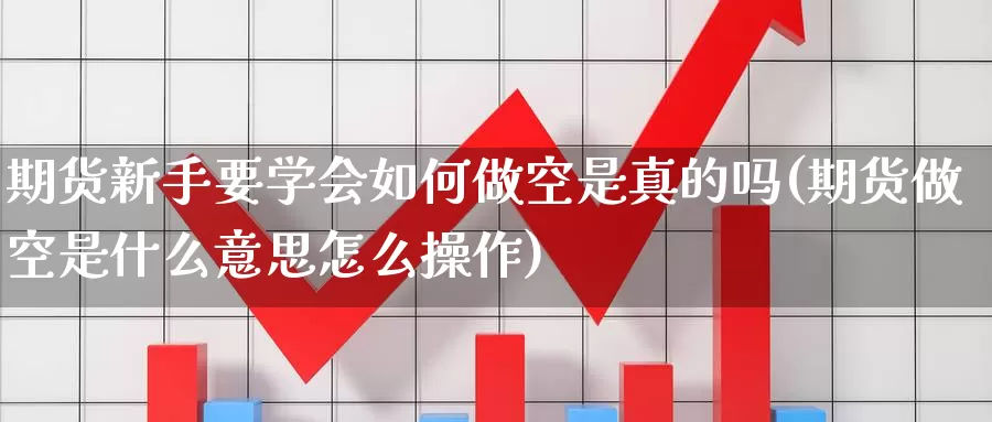 期货新手要学会如何做空是真的吗(期货做空是什么意思怎么操作)_https://hz.wpmee.com_黄金期货直播_第1张