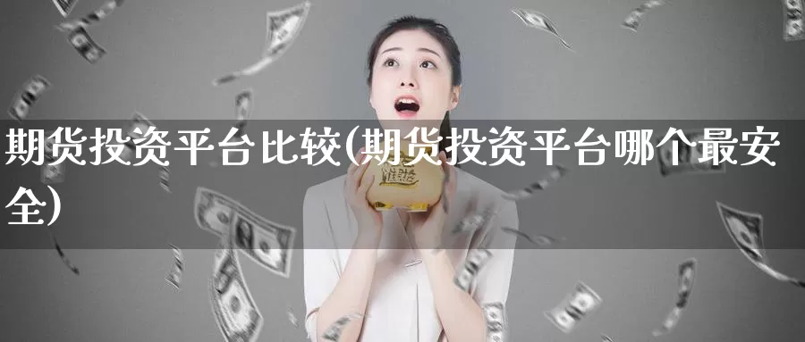 期货投资平台比较(期货投资平台哪个最安全)_https://hz.wpmee.com_纳指期货直播_第1张