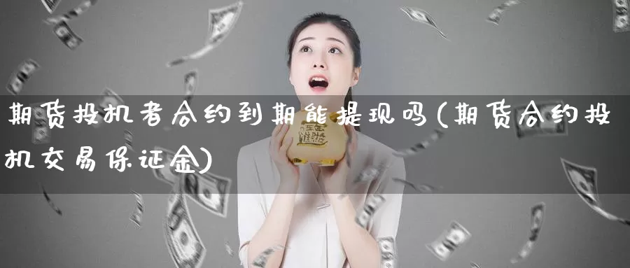 期货投机者合约到期能提现吗(期货合约投机交易保证金)_https://hz.wpmee.com_纳指期货直播_第1张