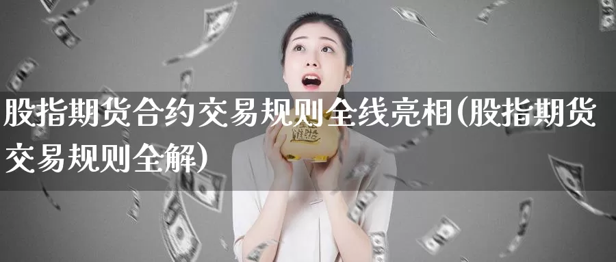 股指期货合约交易规则全线亮相(股指期货交易规则全解)_https://hz.wpmee.com_德指期货直播_第1张