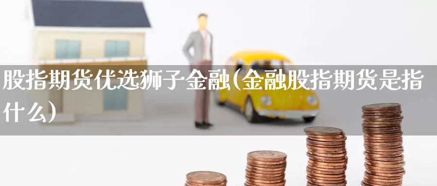 股指期货优选狮子金融(金融股指期货是指什么)_https://hz.wpmee.com_黄金期货直播_第1张