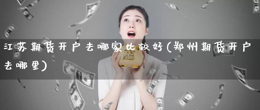 江苏期货开户去哪家比较好(郑州期货开户去哪里)_https://hz.wpmee.com_外盘期货直播_第1张