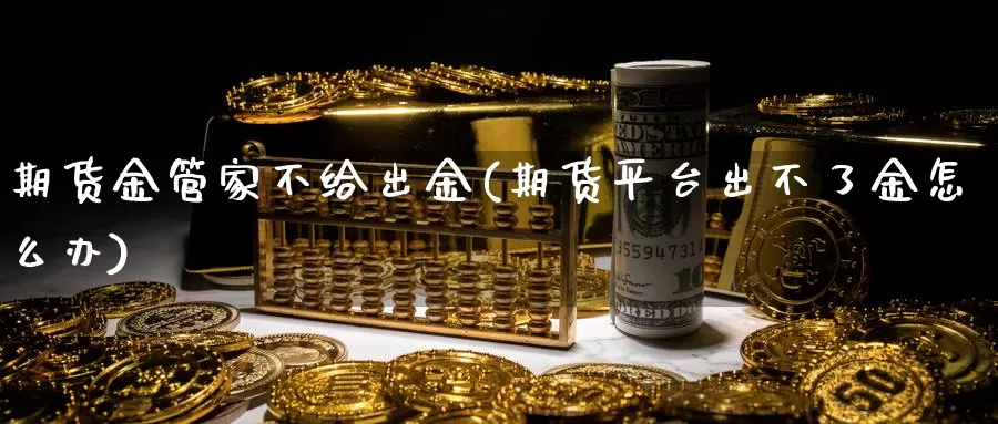 期货金管家不给出金(期货平台出不了金怎么办)_https://hz.wpmee.com_国际期货直播_第1张