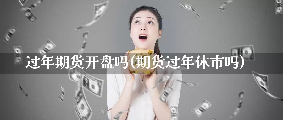 过年期货开盘吗(期货过年休市吗)_https://hz.wpmee.com_德指期货直播_第1张