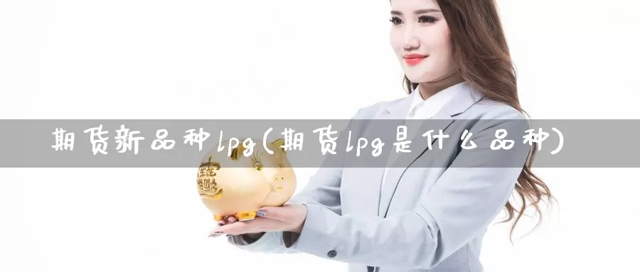 期货新品种lpg(期货lpg是什么品种)_https://hz.wpmee.com_黄金期货直播_第1张