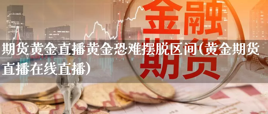 期货黄金直播黄金恐难摆脱区间(黄金期货直播在线直播)_https://hz.wpmee.com_黄金期货直播_第1张