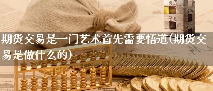 期货交易是一门艺术首先需要悟道(期货交易是做什么的)_https://hz.wpmee.com_国际期货直播_第1张