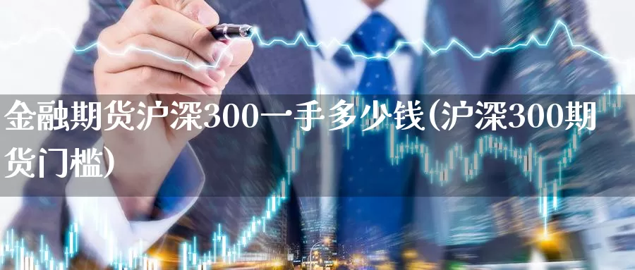 金融期货沪深300一手多少钱(沪深300期货门槛)_https://hz.wpmee.com_外盘期货直播_第1张