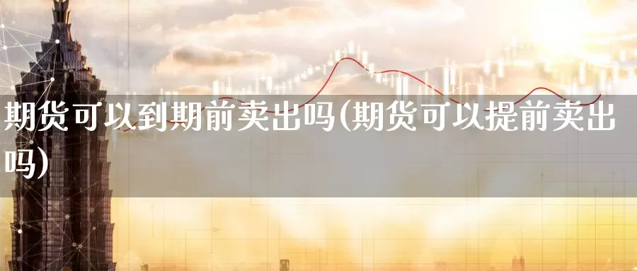 期货可以到期前卖出吗(期货可以提前卖出吗)_https://hz.wpmee.com_德指期货直播_第1张