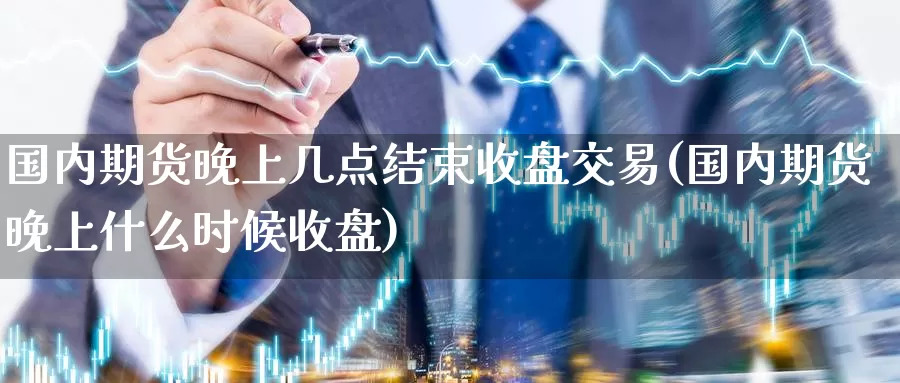 国内期货晚上几点结束收盘交易(国内期货晚上什么时候收盘)_https://hz.wpmee.com_德指期货直播_第1张