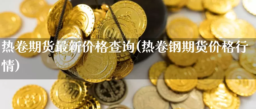 热卷期货最新价格查询(热卷钢期货价格行情)_https://hz.wpmee.com_纳指期货直播_第1张