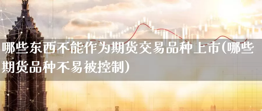 哪些东西不能作为期货交易品种上市(哪些期货品种不易被控制)_https://hz.wpmee.com_国际期货直播_第1张