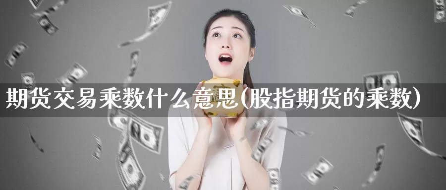 期货交易乘数什么意思(股指期货的乘数)_https://hz.wpmee.com_外盘期货直播_第1张