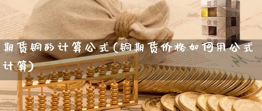 期货铜的计算公式(铜期货价格如何用公式计算)_https://hz.wpmee.com_黄金期货直播_第1张