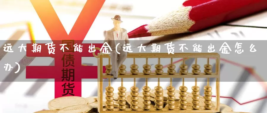 远大期货不能出金(远大期货不能出金怎么办)_https://hz.wpmee.com_纳指期货直播_第1张