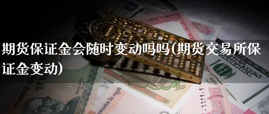 期货保证金会随时变动吗吗(期货交易所保证金变动)_https://hz.wpmee.com_国际期货直播_第1张