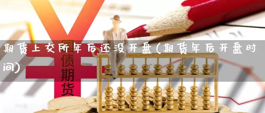 期货上交所年后还没开盘(期货年后开盘时间)_https://hz.wpmee.com_黄金期货直播_第1张