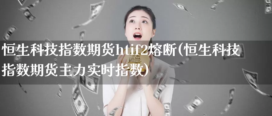 恒生科技指数期货htif2熔断(恒生科技指数期货主力实时指数)_https://hz.wpmee.com_德指期货直播_第1张