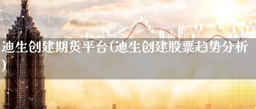 迪生创建期货平台(迪生创建股票趋势分析)_https://hz.wpmee.com_黄金期货直播_第1张