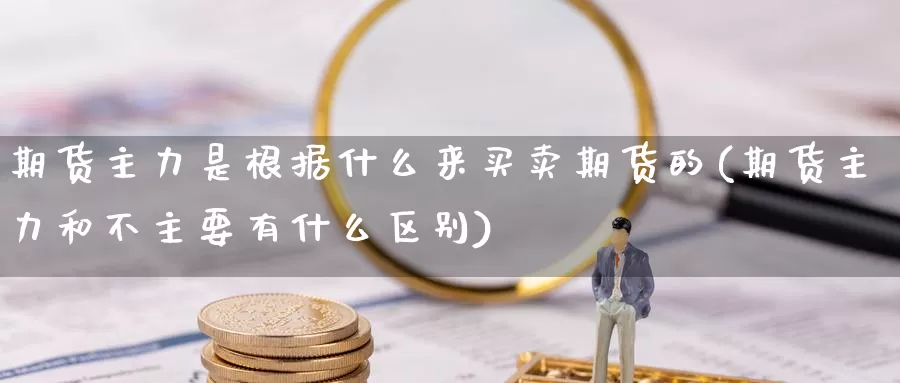 期货主力是根据什么来买卖期货的(期货主力和不主要有什么区别)_https://hz.wpmee.com_黄金期货直播_第1张