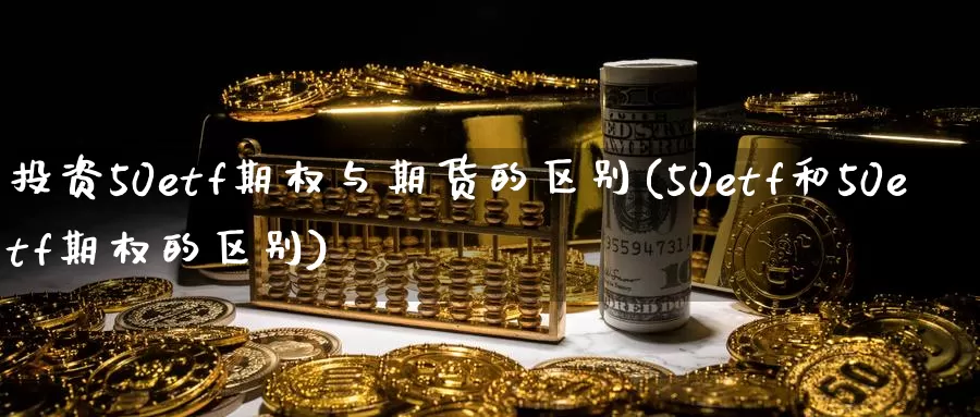 投资50etf期权与期货的区别(50etf和50etf期权的区别)_https://hz.wpmee.com_国际期货直播_第1张