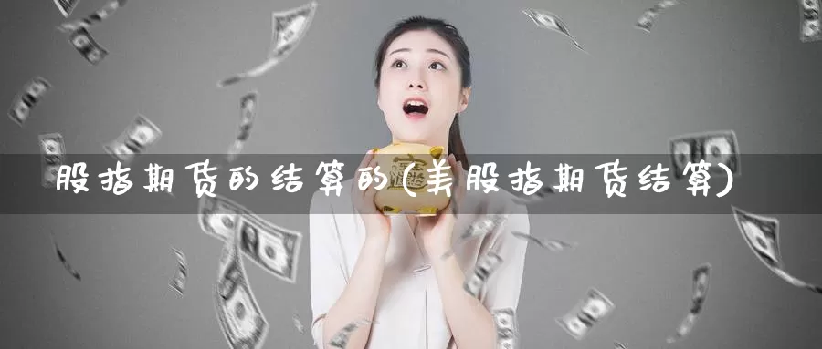 股指期货的结算的(美股指期货结算)_https://hz.wpmee.com_纳指期货直播_第1张