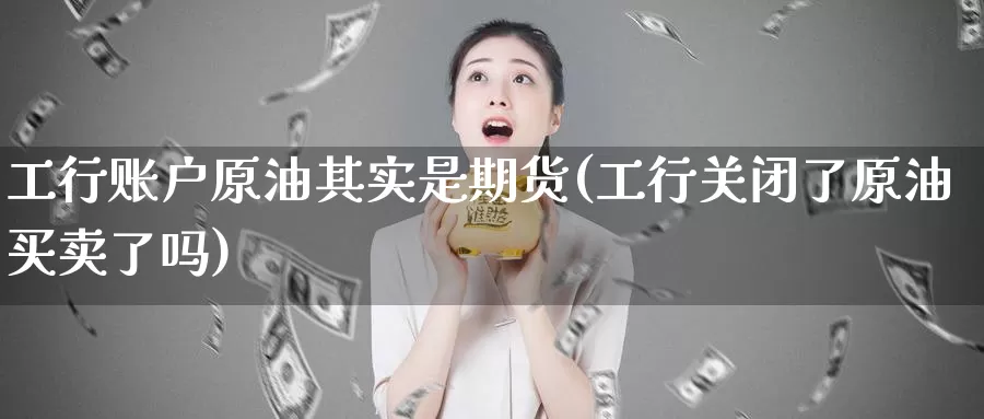 工行账户原油其实是期货(工行关闭了原油买卖了吗)_https://hz.wpmee.com_德指期货直播_第1张