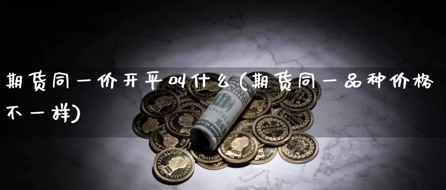 期货同一价开平叫什么(期货同一品种价格不一样)_https://hz.wpmee.com_外盘期货直播_第1张