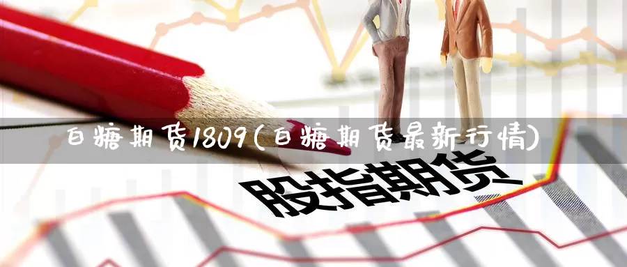 白糖期货1809(白糖期货最新行情)_https://hz.wpmee.com_黄金期货直播_第1张