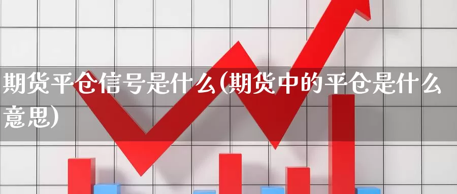 期货平仓信号是什么(期货中的平仓是什么意思)_https://hz.wpmee.com_德指期货直播_第1张