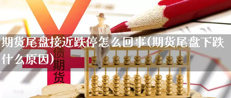 期货尾盘接近跌停怎么回事(期货尾盘下跌什么原因)_https://hz.wpmee.com_德指期货直播_第1张