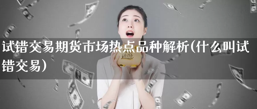 试错交易期货市场热点品种解析(什么叫试错交易)_https://hz.wpmee.com_德指期货直播_第1张