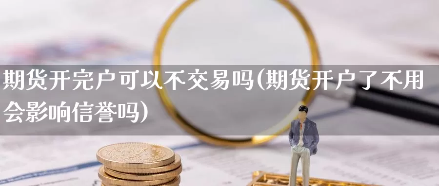 期货开完户可以不交易吗(期货开户了不用会影响信誉吗)_https://hz.wpmee.com_外盘期货直播_第1张