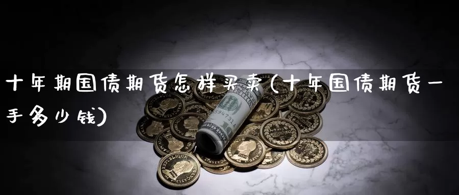 十年期国债期货怎样买卖(十年国债期货一手多少钱)_https://hz.wpmee.com_纳指期货直播_第1张