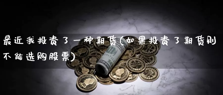 最近我投资了一种期货(如果投资了期货则不能选购股票)_https://hz.wpmee.com_德指期货直播_第1张