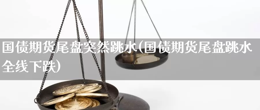 国债期货尾盘突然跳水(国债期货尾盘跳水全线下跌)_https://hz.wpmee.com_德指期货直播_第1张