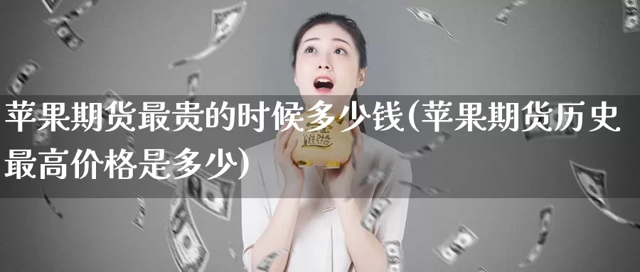 苹果期货最贵的时候多少钱(苹果期货历史最高价格是多少)_https://hz.wpmee.com_外盘期货直播_第1张