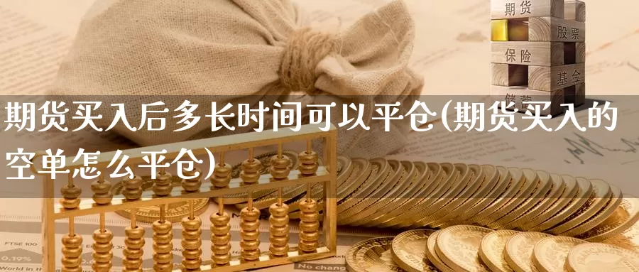 期货买入后多长时间可以平仓(期货买入的空单怎么平仓)_https://hz.wpmee.com_德指期货直播_第1张