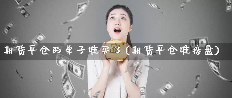 期货平仓的单子谁买了(期货平仓谁接盘)_https://hz.wpmee.com_黄金期货直播_第1张