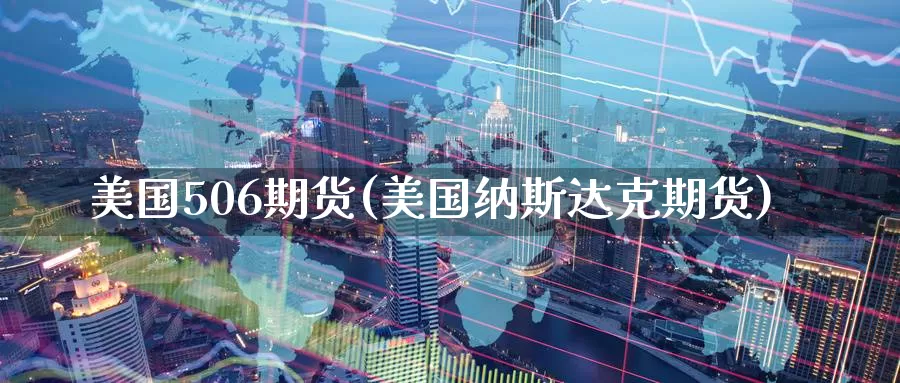 美国506期货(美国纳斯达克期货)_https://hz.wpmee.com_德指期货直播_第1张