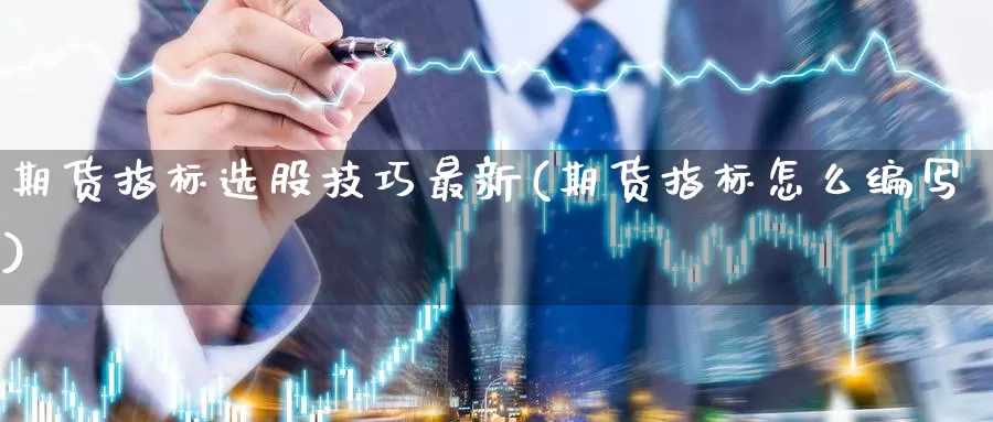 期货指标选股技巧最新(期货指标怎么编写)_https://hz.wpmee.com_外盘期货直播_第1张