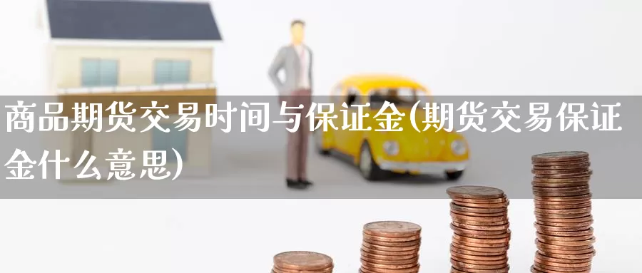 商品期货交易时间与保证金(期货交易保证金什么意思)_https://hz.wpmee.com_外盘期货直播_第1张